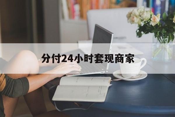 最新分付24小时套现商家方法分析(最方便真实的德宏分付套现是什么意思方法)