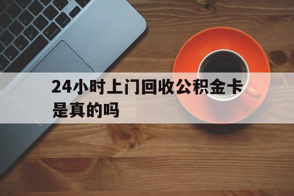 德宏最新24小时上门回收公积金卡是真的吗方法分析(最方便真实的德宏24小时上门回收公积金卡是真的吗安全吗方法)