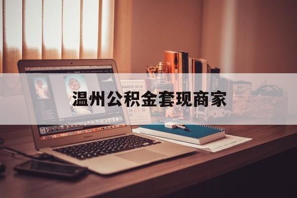 最新温州公积金套现商家方法分析(最方便真实的德宏温州公积金怎么提现方法)