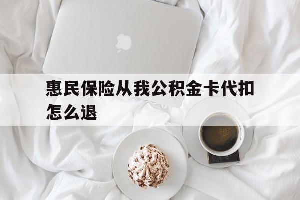 德宏最新惠民保险从我公积金卡代扣怎么退方法分析(最方便真实的德宏惠民保怎么退款了方法)