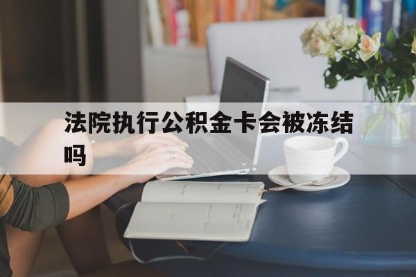 德宏最新法院执行公积金卡会被冻结吗方法分析(最方便真实的德宏法院执行公积金卡会被冻结吗怎么解冻方法)
