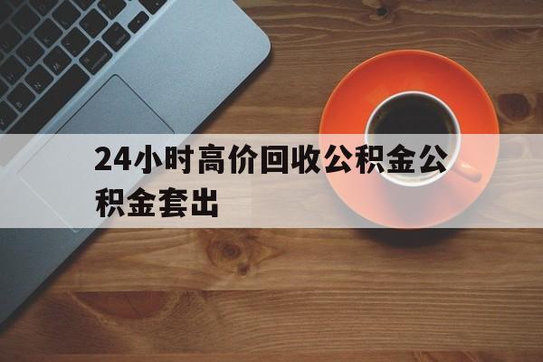 德宏最新24小时高价回收公积金公积金套出方法分析(最方便真实的德宏住房公积金贷款回收是什么意思方法)