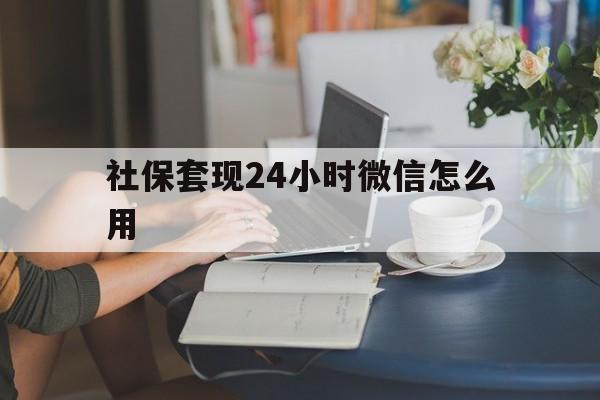 德宏最新社保套现24小时微信怎么用方法分析(最方便真实的德宏社保套现主要是套什么方法)