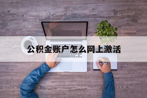 德宏最新公积金账户怎么网上激活方法分析(最方便真实的德宏公积金账户怎么网上激活的方法)