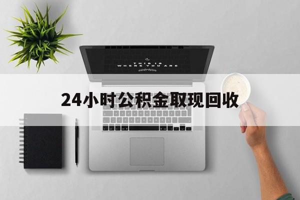 德宏最新24小时公积金取现回收方法分析(最方便真实的德宏24小时公积金取现回收多久到账方法)