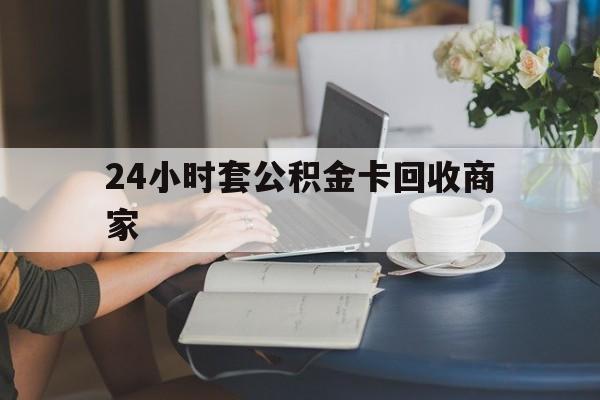 德宏最新24小时套公积金卡回收商家方法分析(最方便真实的德宏24小时套公积金卡回收商家会知道吗方法)
