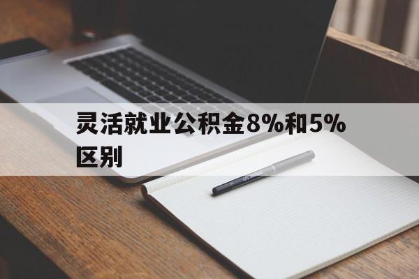 德宏最新灵活就业公积金8%和5%区别方法分析(最方便真实的德宏灵活就业公积金一般交多少钱方法)