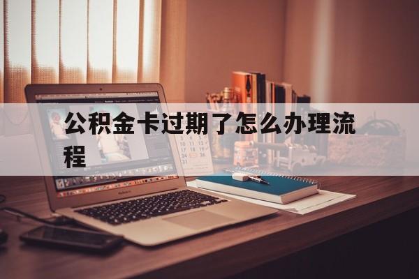 德宏最新公积金卡过期了怎么办理流程方法分析(最方便真实的德宏住房公积金卡到期了会影响取公积金吗方法)