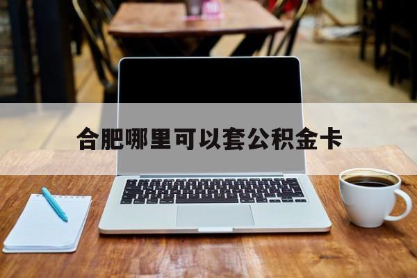 德宏最新合肥哪里可以套公积金卡方法分析(最方便真实的德宏合肥哪里可以套公积金卡贷款方法)
