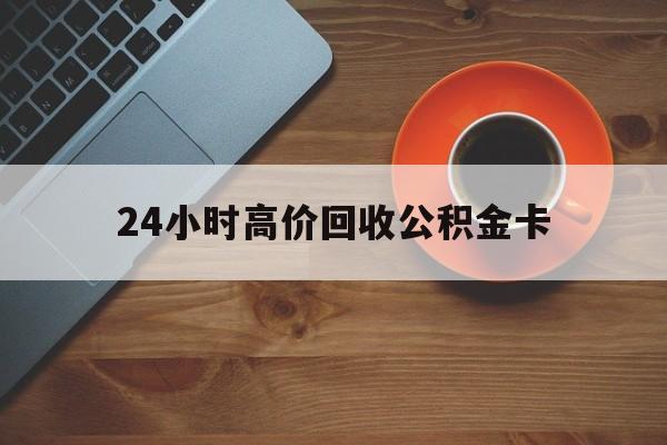 德宏最新24小时高价回收公积金卡方法分析(最方便真实的德宏24小时高价回收公积金卡怎么办方法)