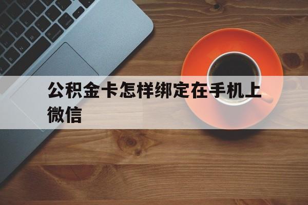 德宏最新公积金卡怎样绑定在手机上微信方法分析(最方便真实的德宏住房公积金卡怎么绑定微信方法)