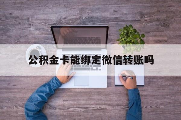 德宏最新公积金卡能绑定微信转账吗方法分析(最方便真实的德宏公积金卡可以绑定手机银行吗方法)