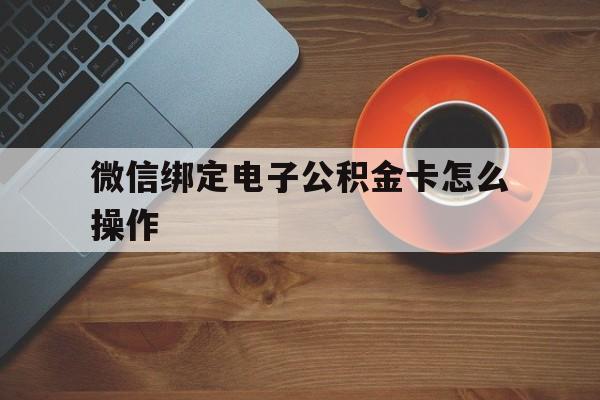德宏最新微信绑定电子公积金卡怎么操作方法分析(最方便真实的德宏微信绑定电子公积金卡怎么操作的方法)