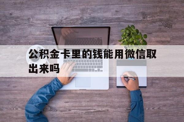 德宏最新公积金卡里的钱能用微信取出来吗方法分析(最方便真实的德宏公积金卡微信可以提现吗方法)