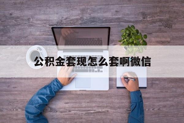 德宏最新公积金套现怎么套啊微信方法分析(最方便真实的德宏公积金套现怎么套啊微信提现方法)