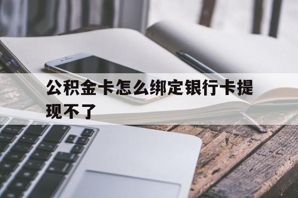 德宏最新公积金卡怎么绑定银行卡提现不了方法分析(最方便真实的德宏公积金卡怎么绑定银行卡提现不了呢方法)