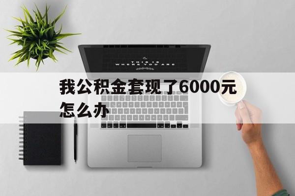 德宏最新我公积金套现了6000元怎么办方法分析(最方便真实的德宏住房公积金套取现金方法)