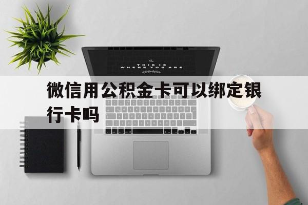 德宏最新微信用公积金卡可以绑定银行卡吗方法分析(最方便真实的德宏微信可以绑定住房公积金银行卡吗?方法)
