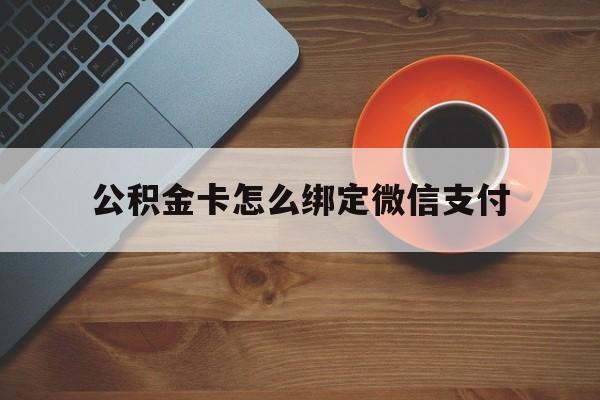 德宏最新公积金卡怎么绑定微信支付方法分析(最方便真实的德宏公积金卡绑微信能直接支付吗方法)
