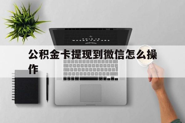 德宏最新公积金卡提现到微信怎么操作方法分析(最方便真实的德宏公积金提到银行卡怎么提方法)