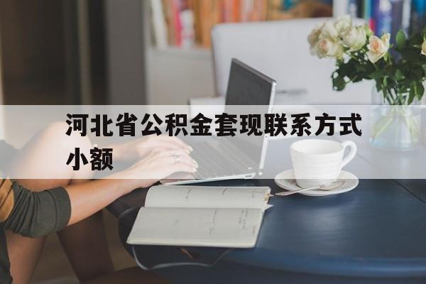 德宏最新河北省公积金套现联系方式小额方法分析(最方便真实的德宏河北公积金怎么提取条件方法)